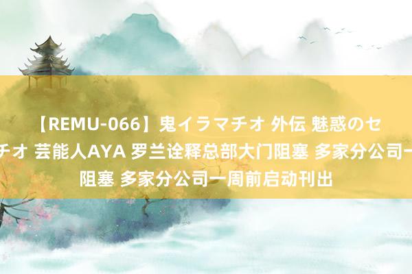 【REMU-066】鬼イラマチオ 外伝 魅惑のセクシーイラマチオ 芸能人AYA 罗兰诠释总部大门阻塞 多家分公司一周前启动刊出