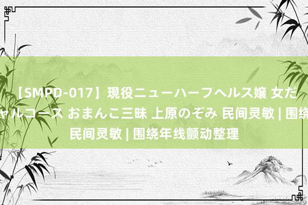 【SMPD-017】現役ニューハーフヘルス嬢 女だらけのスペシャルコース おまんこ三昧 上原のぞみ 民间灵敏 | 围绕年线颤动整理