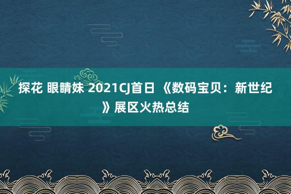 探花 眼睛妹 2021CJ首日 《数码宝贝：新世纪》展区火热总结