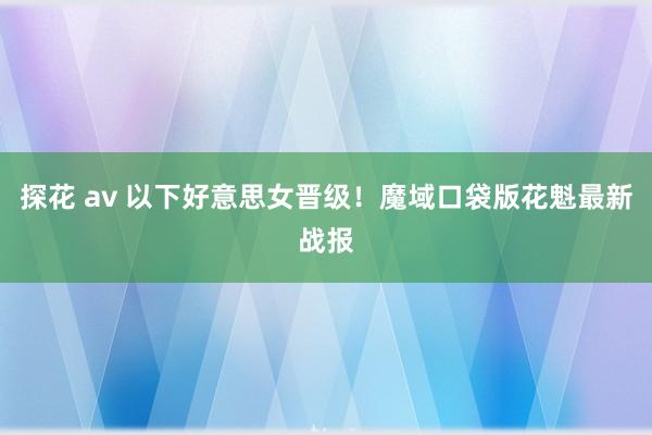 探花 av 以下好意思女晋级！魔域口袋版花魁最新战报