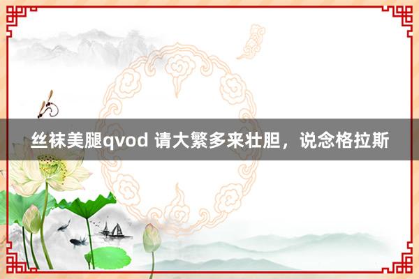 丝袜美腿qvod 请大繁多来壮胆，说念格拉斯