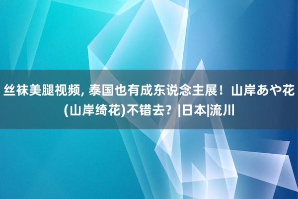 丝袜美腿视频， 泰国也有成东说念主展！山岸あや花(山岸绮花)不错去？|日本|流川