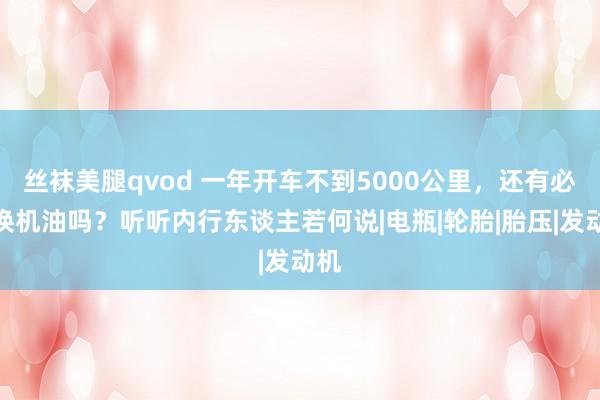 丝袜美腿qvod 一年开车不到5000公里，还有必要换机油吗？听听内行东谈主若何说|电瓶|轮胎|胎压|发动机