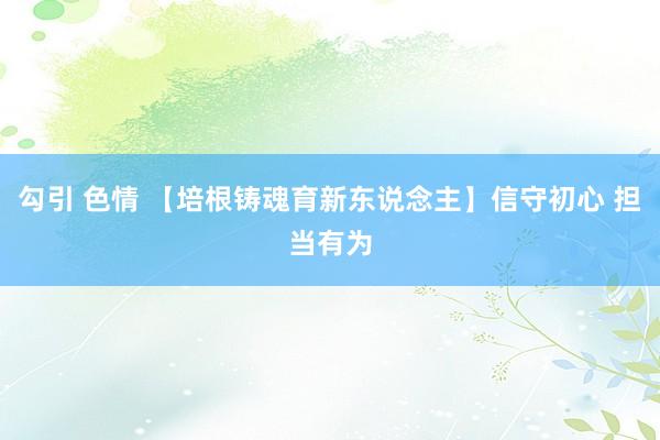 勾引 色情 【培根铸魂育新东说念主】信守初心 担当有为