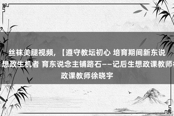 丝袜美腿视频， 【遵守教坛初心 培育期间新东说念主】想政生机者 育东说念主铺路石——记后生想政课教师徐晓宇