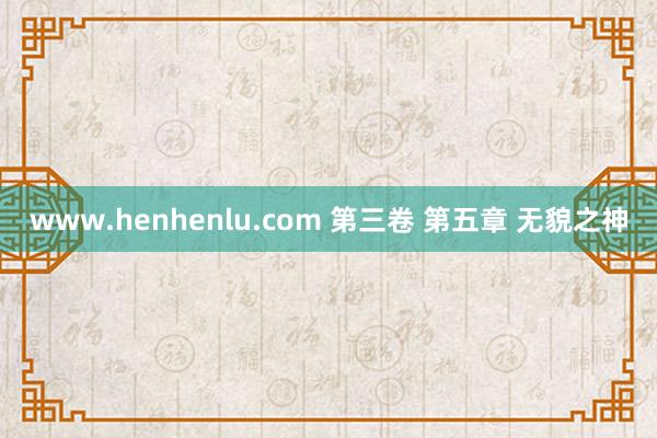 www.henhenlu.com 第三卷 第五章 无貌之神